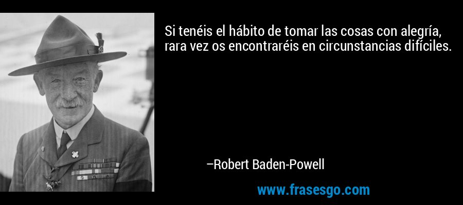 Si tenéis el hábito de tomar las cosas con alegría, rara vez os encontraréis en circunstancias difíciles. – Robert Baden-Powell
