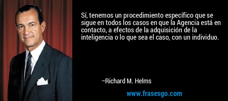 Sí, tenemos un procedimiento específico que se sigue en todos los casos en que la Agencia está en contacto, a efectos de la adquisición de la inteligencia o lo que sea el caso, con un individuo. – Richard M. Helms