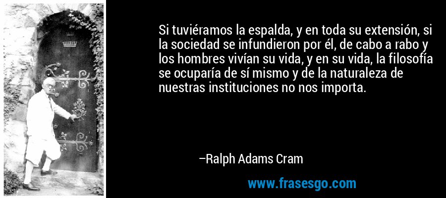 Si tuviéramos la espalda, y en toda su extensión, si la sociedad se infundieron por él, de cabo a rabo y los hombres vivían su vida, y en su vida, la filosofía se ocuparía de sí mismo y de la naturaleza de nuestras instituciones no nos importa. – Ralph Adams Cram