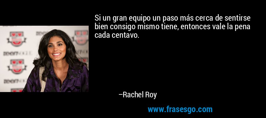Si un gran equipo un paso más cerca de sentirse bien consigo mismo tiene, entonces vale la pena cada centavo. – Rachel Roy