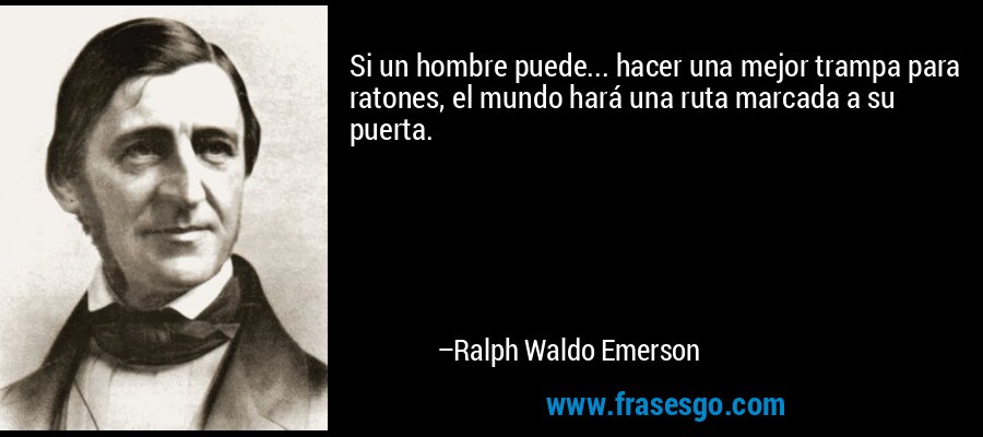 Si un hombre puede... hacer una mejor trampa para ratones, el mundo hará una ruta marcada a su puerta. – Ralph Waldo Emerson