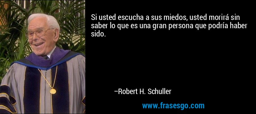 Si usted escucha a sus miedos, usted morirá sin saber lo que es una gran persona que podría haber sido. – Robert H. Schuller