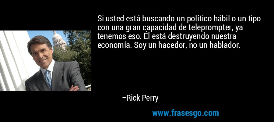 Si usted está buscando un político hábil o un tipo con una gran capacidad de teleprompter, ya tenemos eso. Él está destruyendo nuestra economía. Soy un hacedor, no un hablador. – Rick Perry