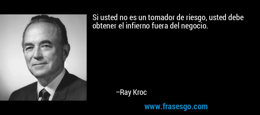 Si usted no es un tomador de riesgo, usted debe obtener el infierno fuera del negocio. – Ray Kroc