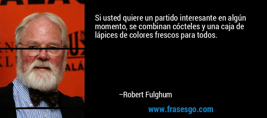 Si usted quiere un partido interesante en algún momento, se combinan cócteles y una caja de lápices de colores frescos para todos. – Robert Fulghum