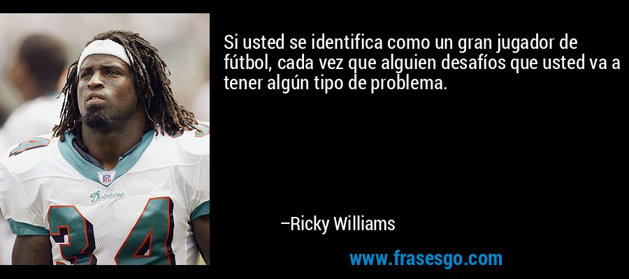 Si usted se identifica como un gran jugador de fútbol, ​​cada vez que alguien desafíos que usted va a tener algún tipo de problema. – Ricky Williams