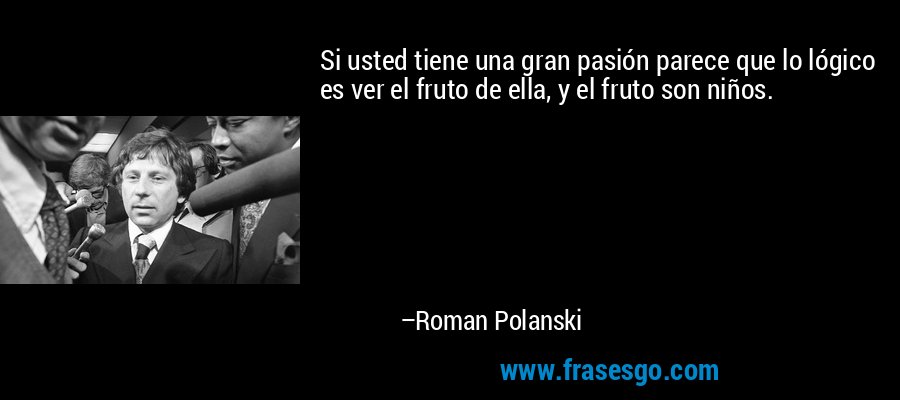 Si usted tiene una gran pasión parece que lo lógico es ver el fruto de ella, y el fruto son niños. – Roman Polanski