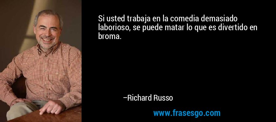 Si usted trabaja en la comedia demasiado laborioso, se puede matar lo que es divertido en broma. – Richard Russo