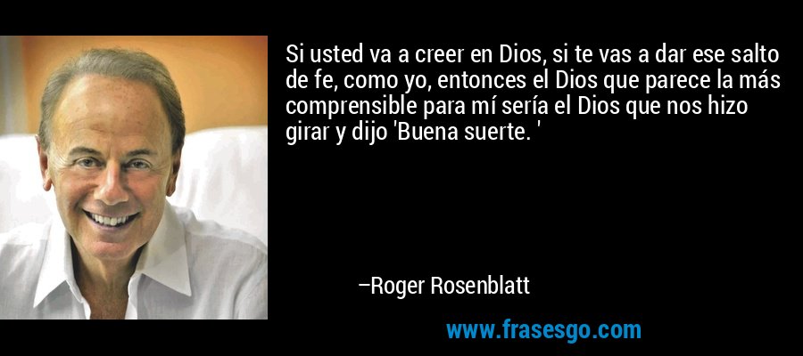 Si usted va a creer en Dios, si te vas a dar ese salto de fe, como yo, entonces el Dios que parece la más comprensible para mí sería el Dios que nos hizo girar y dijo 'Buena suerte. ' – Roger Rosenblatt
