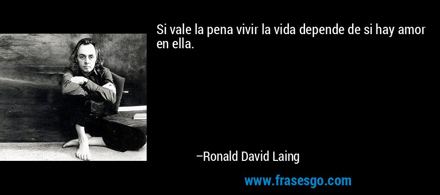 Si vale la pena vivir la vida depende de si hay amor en ella. – Ronald David Laing