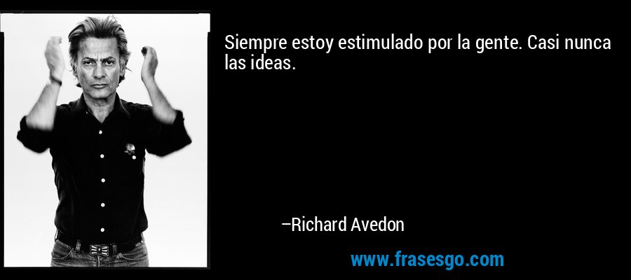 Siempre estoy estimulado por la gente. Casi nunca las ideas. – Richard Avedon