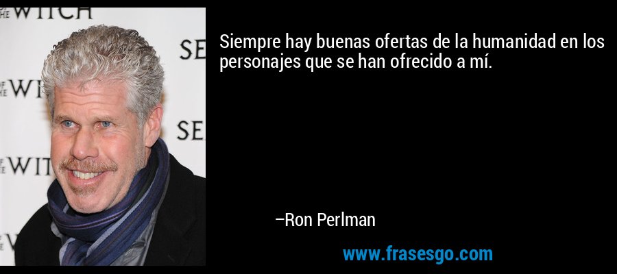 Siempre hay buenas ofertas de la humanidad en los personajes que se han ofrecido a mí. – Ron Perlman