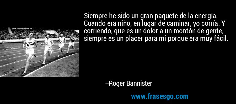 Siempre he sido un gran paquete de la energía. Cuando era niño, en lugar de caminar, yo corría. Y corriendo, que es un dolor a un montón de gente, siempre es un placer para mí porque era muy fácil. – Roger Bannister