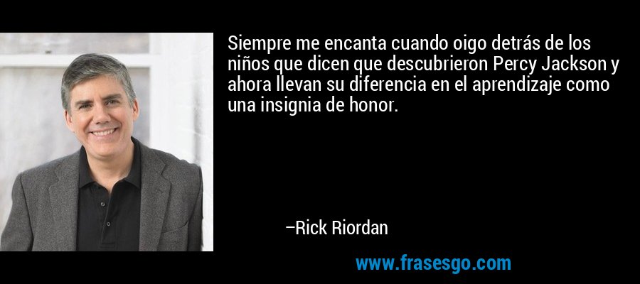 Siempre me encanta cuando oigo detrás de los niños que dicen que descubrieron Percy Jackson y ahora llevan su diferencia en el aprendizaje como una insignia de honor. – Rick Riordan