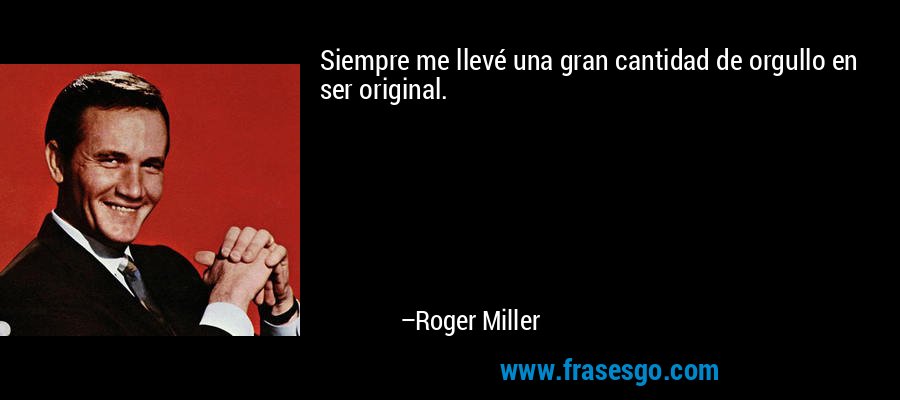 Siempre me llevé una gran cantidad de orgullo en ser original. – Roger Miller