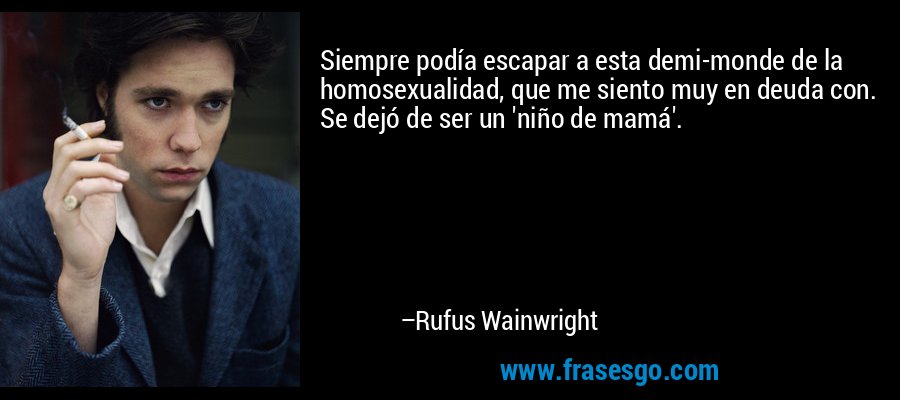 Siempre podía escapar a esta demi-monde de la homosexualidad, que me siento muy en deuda con. Se dejó de ser un 'niño de mamá'. – Rufus Wainwright