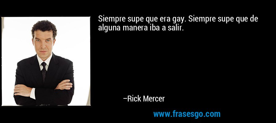 Siempre supe que era gay. Siempre supe que de alguna manera iba a salir. – Rick Mercer