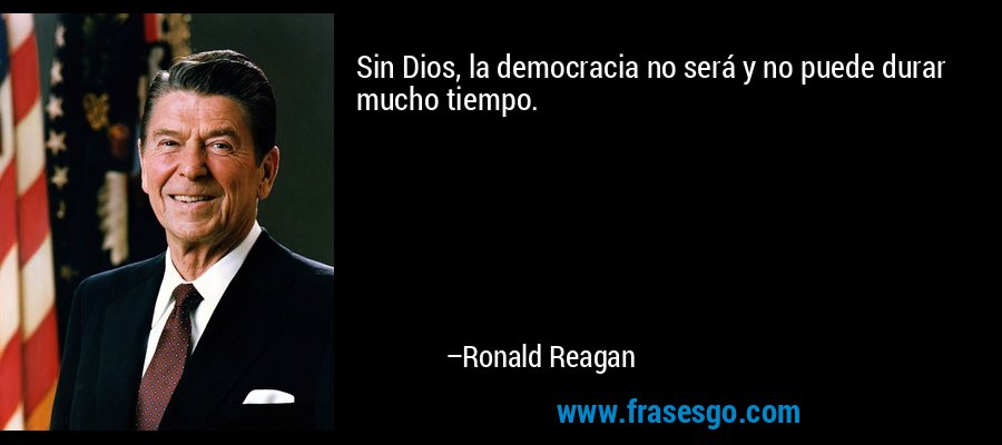 Sin Dios, la democracia no será y no puede durar mucho tiempo. – Ronald Reagan