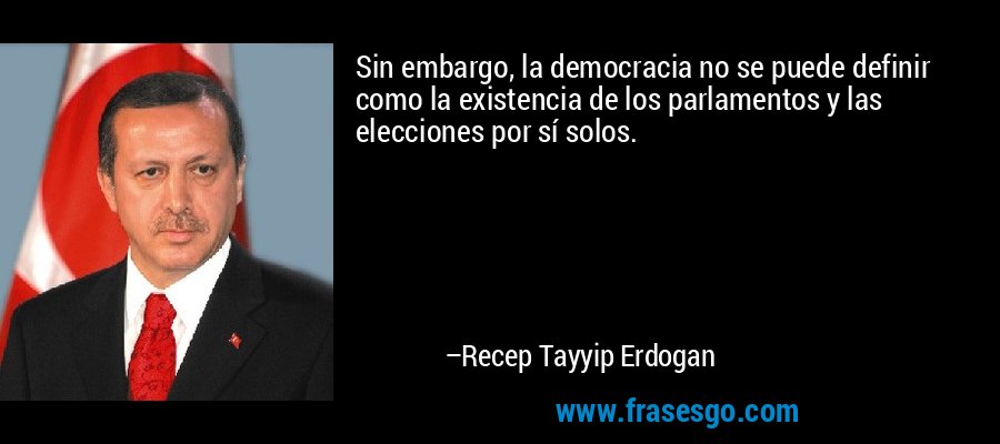 Sin embargo, la democracia no se puede definir como la existencia de los parlamentos y las elecciones por sí solos. – Recep Tayyip Erdogan