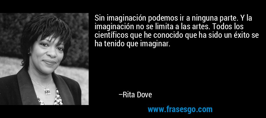 Sin imaginación podemos ir a ninguna parte. Y la imaginación no se limita a las artes. Todos los científicos que he conocido que ha sido un éxito se ha tenido que imaginar. – Rita Dove