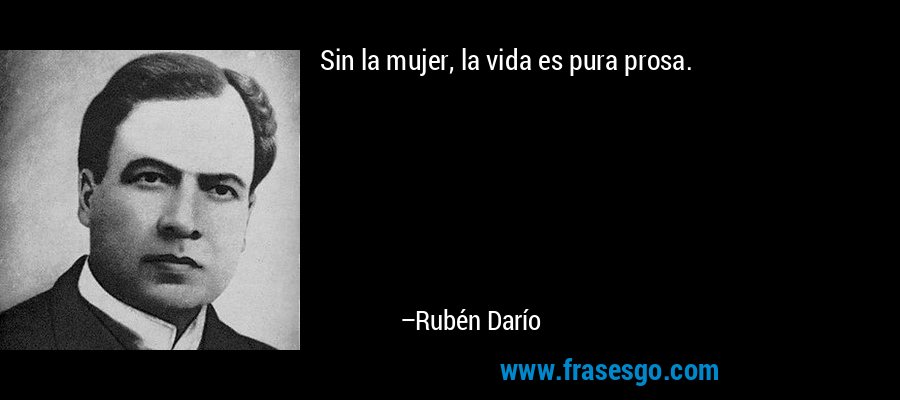 Sin la mujer, la vida es pura prosa. – Rubén Darío