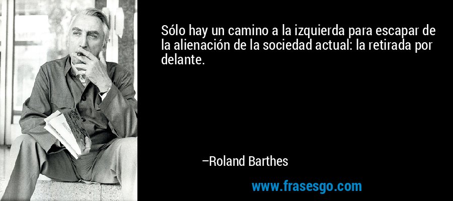 Sólo hay un camino a la izquierda para escapar de la alienación de la sociedad actual: la retirada por delante. – Roland Barthes