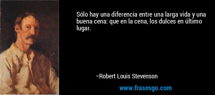 Sólo hay una diferencia entre una larga vida y una buena cena: que en la cena, los dulces en último lugar. – Robert Louis Stevenson