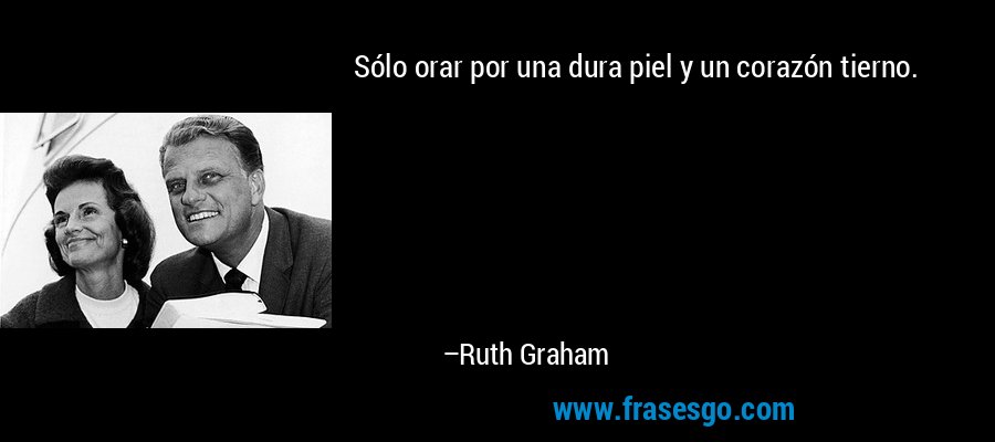 Sólo orar por una dura piel y un corazón tierno. – Ruth Graham