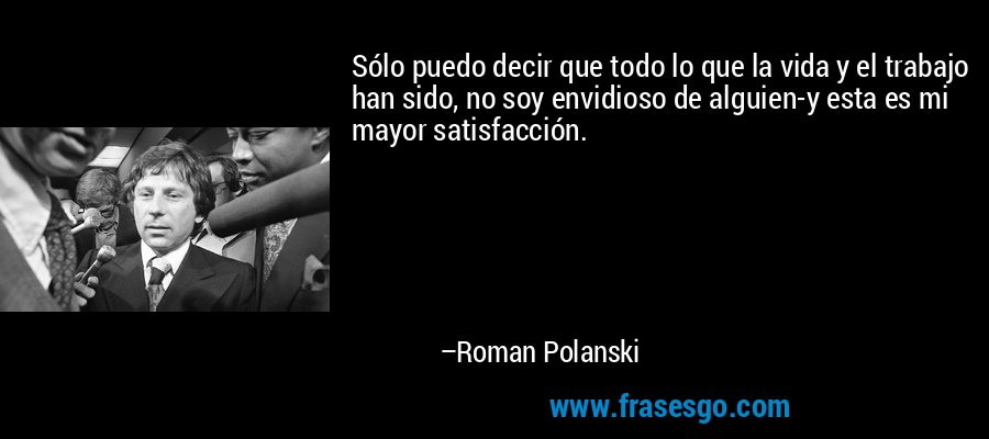 Sólo puedo decir que todo lo que la vida y el trabajo han sido, no soy envidioso de alguien-y esta es mi mayor satisfacción. – Roman Polanski