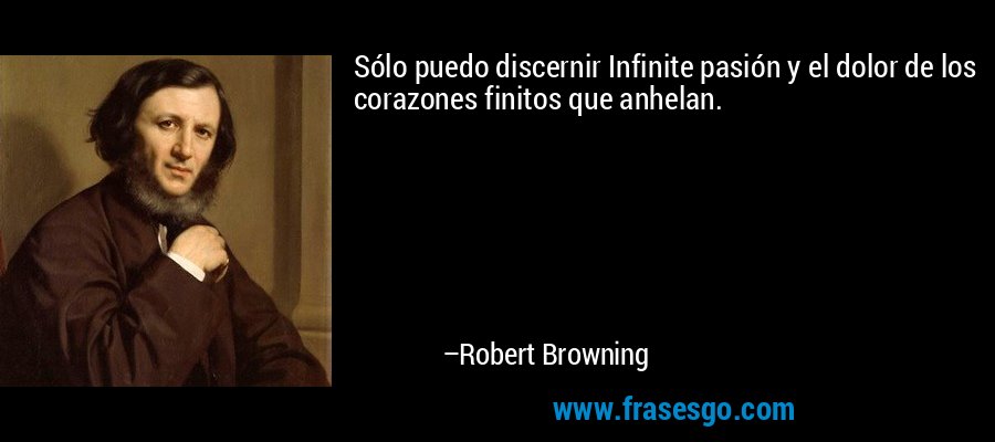 Sólo puedo discernir Infinite pasión y el dolor de los corazones finitos que anhelan. – Robert Browning