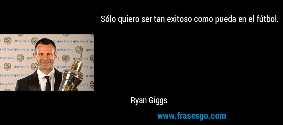 Sólo quiero ser tan exitoso como pueda en el fútbol. – Ryan Giggs