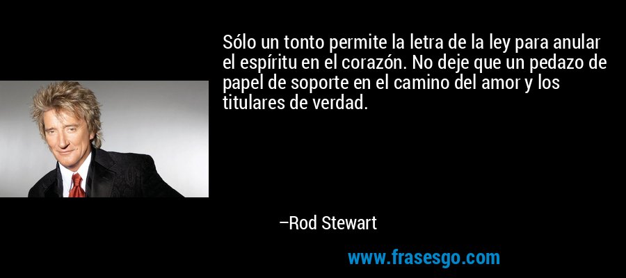 Sólo un tonto permite la letra de la ley para anular el espíritu en el corazón. No deje que un pedazo de papel de soporte en el camino del amor y los titulares de verdad. – Rod Stewart