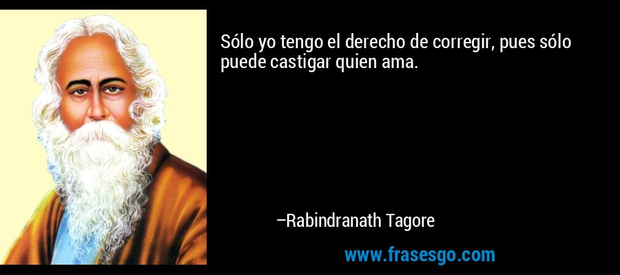 Sólo yo tengo el derecho de corregir, pues sólo puede castigar quien ama. – Rabindranath Tagore