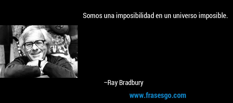 Somos una imposibilidad en un universo imposible. – Ray Bradbury