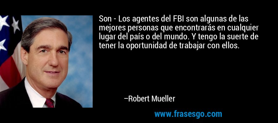 Son - Los agentes del FBI son algunas de las mejores personas que encontrarás en cualquier lugar del país o del mundo. Y tengo la suerte de tener la oportunidad de trabajar con ellos. – Robert Mueller