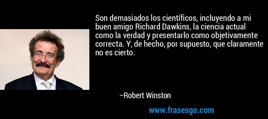 Son demasiados los científicos, incluyendo a mi buen amigo Richard Dawkins, la ciencia actual como la verdad y presentarlo como objetivamente correcta. Y, de hecho, por supuesto, que claramente no es cierto. – Robert Winston