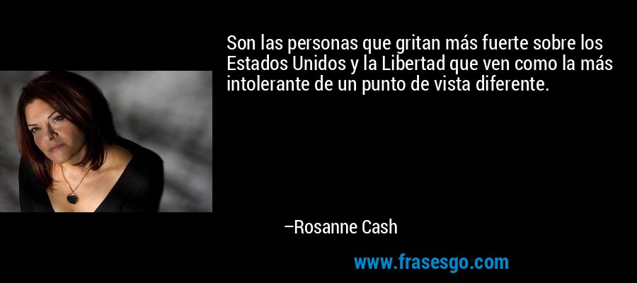 Son las personas que gritan más fuerte sobre los Estados Unidos y la Libertad que ven como la más intolerante de un punto de vista diferente. – Rosanne Cash