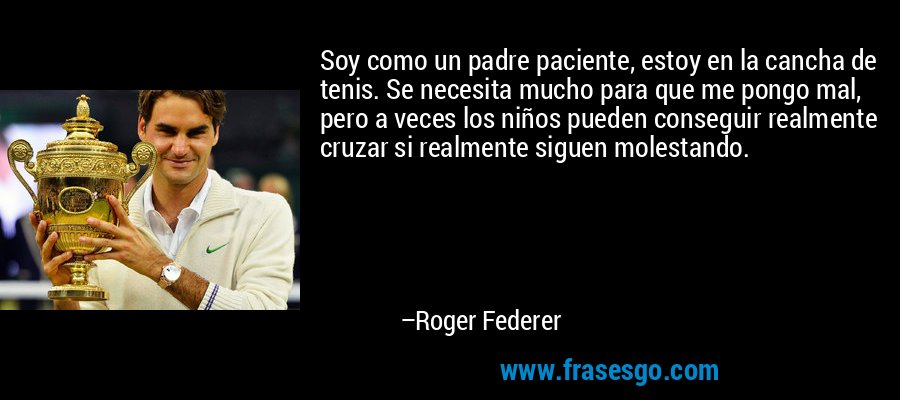Soy como un padre paciente, estoy en la cancha de tenis. Se necesita mucho para que me pongo mal, pero a veces los niños pueden conseguir realmente cruzar si realmente siguen molestando. – Roger Federer