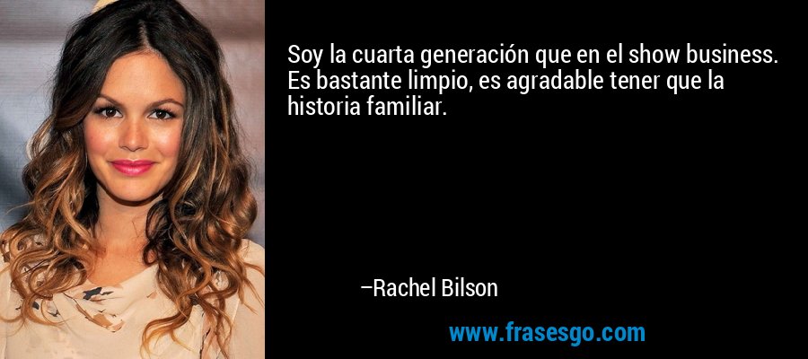 Soy la cuarta generación que en el show business. Es bastante limpio, es agradable tener que la historia familiar. – Rachel Bilson