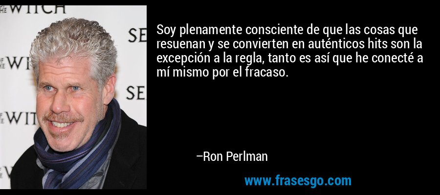 Soy plenamente consciente de que las cosas que resuenan y se convierten en auténticos hits son la excepción a la regla, tanto es así que he conecté a mí mismo por el fracaso. – Ron Perlman