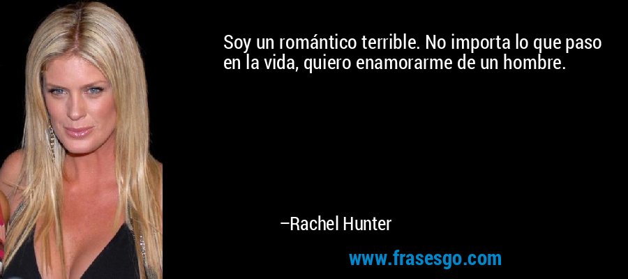 Soy un romántico terrible. No importa lo que paso en la vida, quiero enamorarme de un hombre. – Rachel Hunter