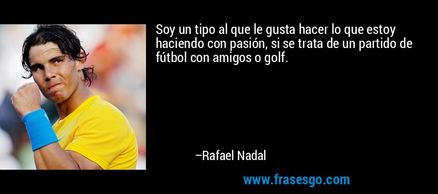 Soy un tipo al que le gusta hacer lo que estoy haciendo con pasión, si se trata de un partido de fútbol con amigos o golf. – Rafael Nadal