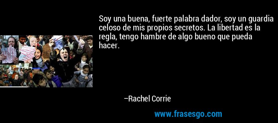 Soy una buena, fuerte palabra dador, soy un guardia celoso de mis propios secretos. La libertad es la regla, tengo hambre de algo bueno que pueda hacer. – Rachel Corrie