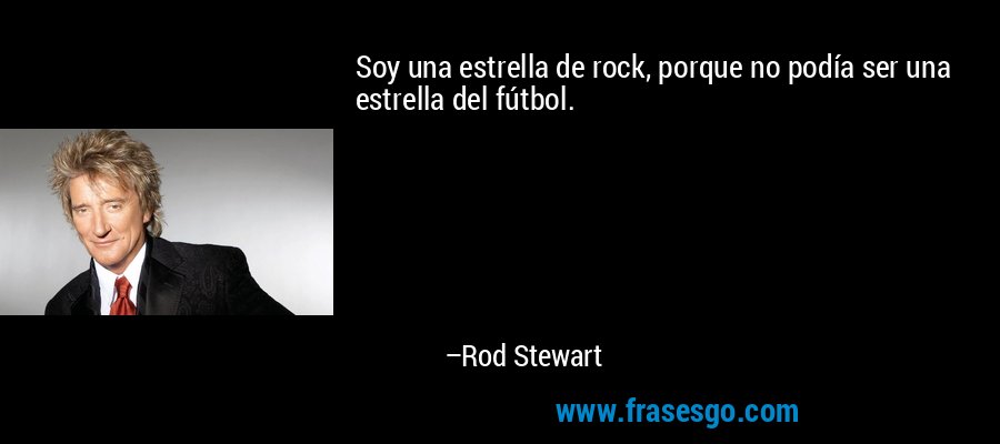 Soy una estrella de rock, porque no podía ser una estrella del fútbol. – Rod Stewart
