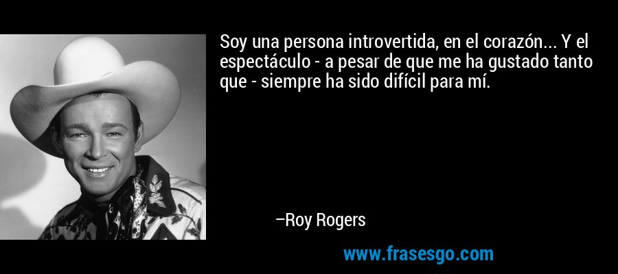 Soy una persona introvertida, en el corazón... Y el espectáculo - a pesar de que me ha gustado tanto que - siempre ha sido difícil para mí. – Roy Rogers