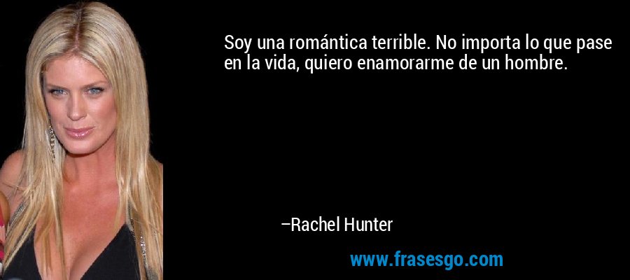 Soy una romántica terrible. No importa lo que pase en la vida, quiero enamorarme de un hombre. – Rachel Hunter