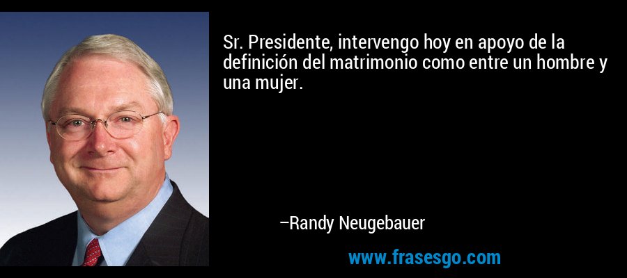 Sr. Presidente, intervengo hoy en apoyo de la definición del matrimonio como entre un hombre y una mujer. – Randy Neugebauer