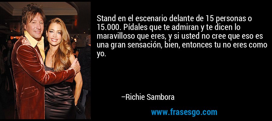 Stand en el escenario delante de 15 personas o 15.000. Pídales que te admiran y te dicen lo maravilloso que eres, y si usted no cree que eso es una gran sensación, bien, entonces tu no eres como yo. – Richie Sambora