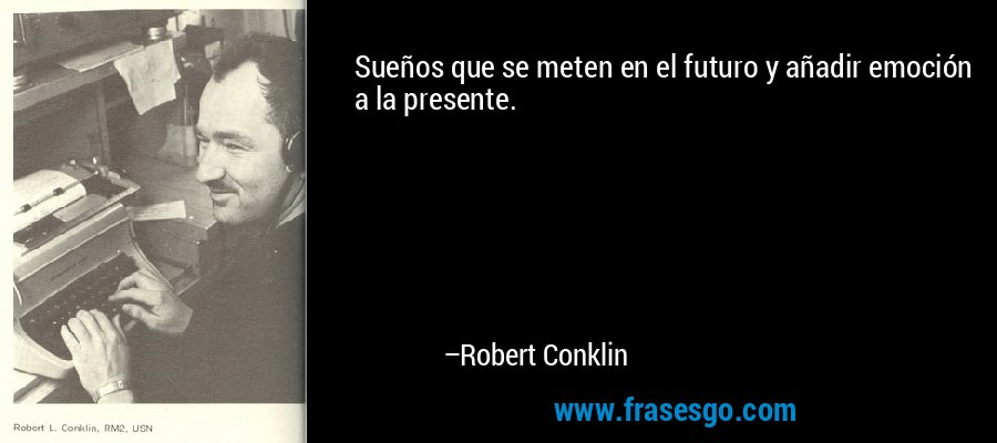 Sueños que se meten en el futuro y añadir emoción a la presente. – Robert Conklin