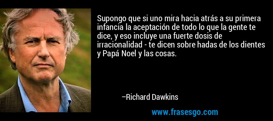 Supongo que si uno mira hacia atrás a su primera infancia la aceptación de todo lo que la gente te dice, y eso incluye una fuerte dosis de irracionalidad - te dicen sobre hadas de los dientes y Papá Noel y las cosas. – Richard Dawkins